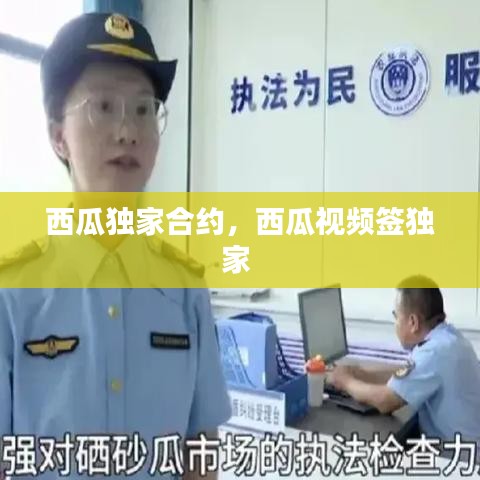 西瓜独家合约,西瓜视频签独家